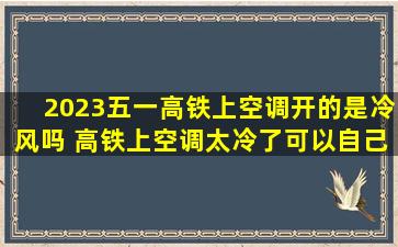 2023五一高铁上空调开的是冷风吗 高铁上空调太冷了可以自己调吗